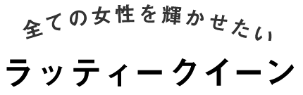 すべての女性を輝かせたい ラッティークイーン